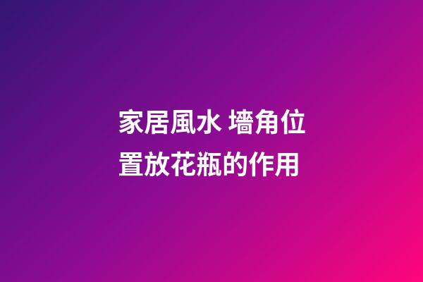家居風水 墻角位置放花瓶的作用